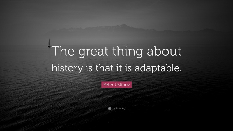 Peter Ustinov Quote: “The great thing about history is that it is adaptable.”