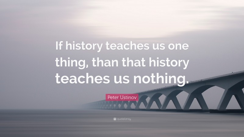 Peter Ustinov Quote: “If history teaches us one thing, than that history teaches us nothing.”