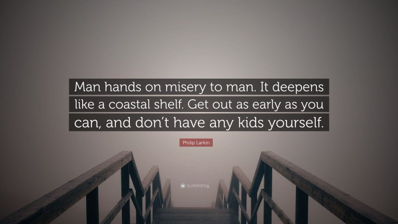 Philip Larkin Quote: “Man hands on misery to man. It deepens like a coastal shelf. Get out as early as you can, and don’t have any kids yourself.”