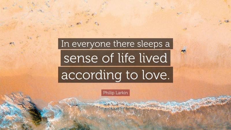 Philip Larkin Quote: “In everyone there sleeps a sense of life lived according to love.”