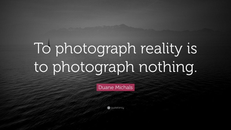 Duane Michals Quote: “To photograph reality is to photograph nothing.”