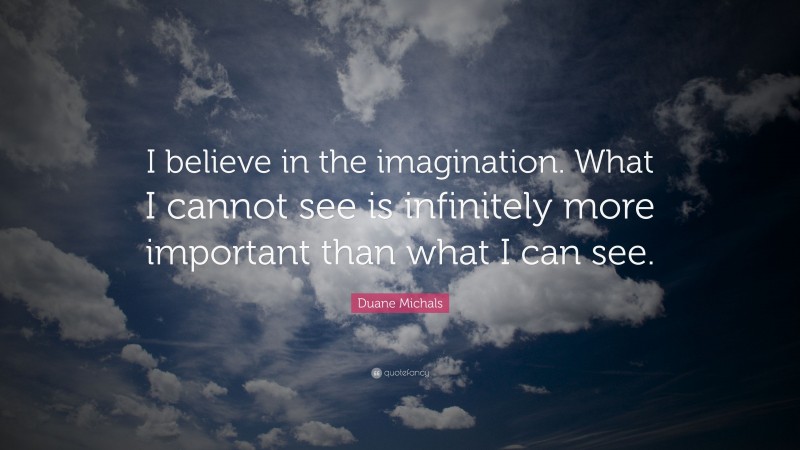 Duane Michals Quote: “I believe in the imagination. What I cannot see is infinitely more important than what I can see.”