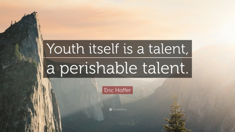 Eric Hoffer Quote: “Youth itself is a talent, a perishable talent.”