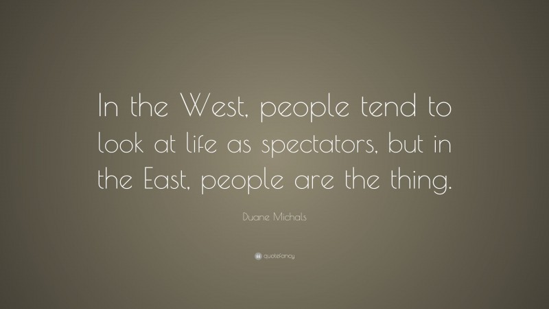 Duane Michals Quote: “In the West, people tend to look at life as spectators, but in the East, people are the thing.”