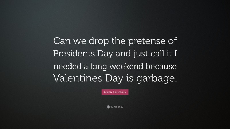 Anna Kendrick Quote: “Can we drop the pretense of Presidents Day and just call it I needed a long weekend because Valentines Day is garbage.”