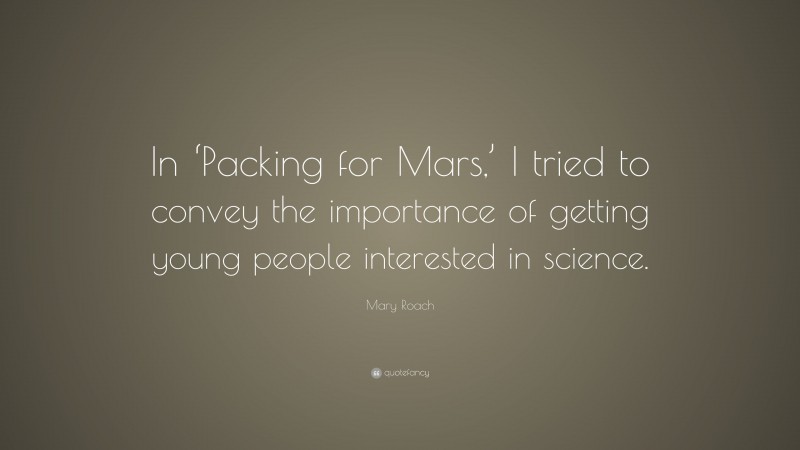 Mary Roach Quote: “In ‘Packing for Mars,’ I tried to convey the importance of getting young people interested in science.”
