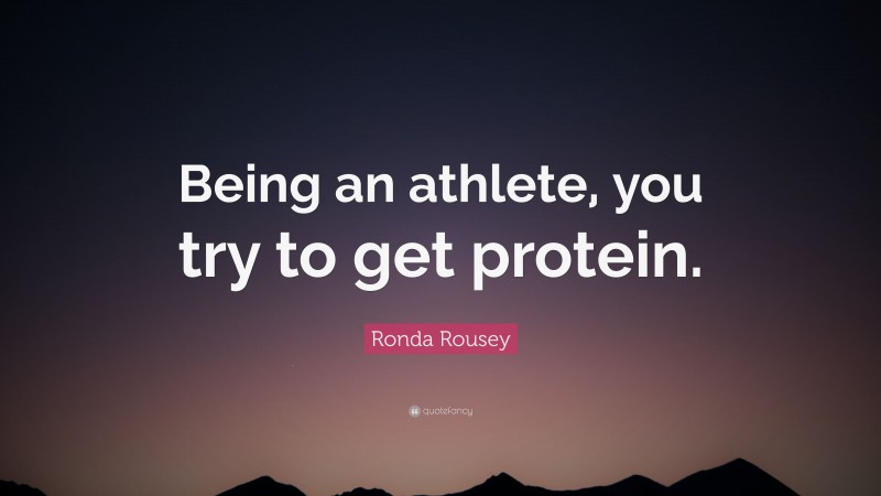 Ronda Rousey Quote: “Being an athlete, you try to get protein.”