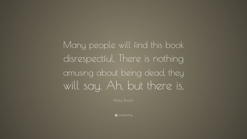 Mary Roach Quote: “Many people will find this book disrespectful. There is nothing amusing about being dead, they will say. Ah, but there is.”