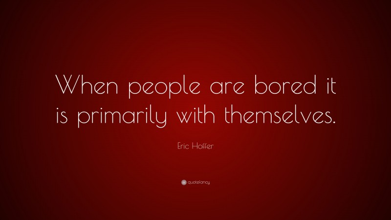 Eric Hoffer Quote: “When people are bored it is primarily with themselves.”