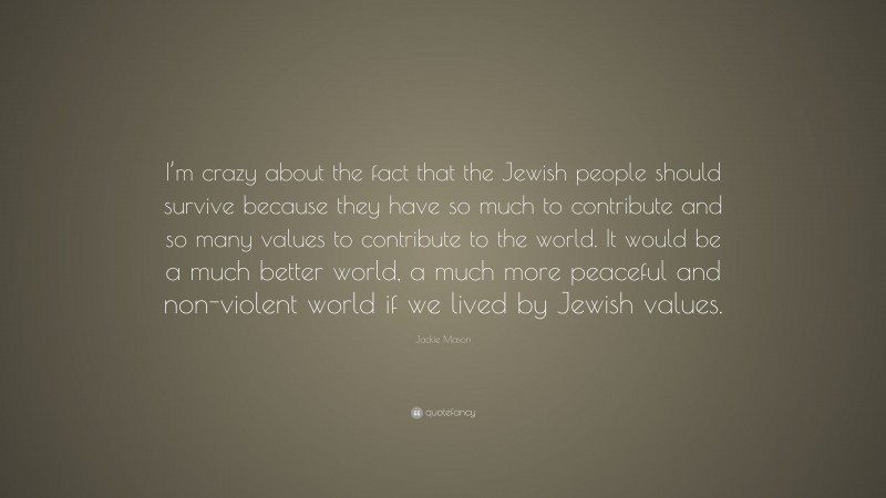 Jackie Mason Quote: “I’m crazy about the fact that the Jewish people should survive because they have so much to contribute and so many values to contribute to the world. It would be a much better world, a much more peaceful and non-violent world if we lived by Jewish values.”