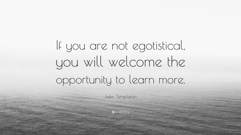 John Templeton Quote: “If you are not egotistical, you will welcome the opportunity to learn more.”