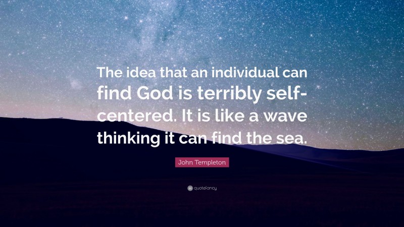 John Templeton Quote: “The idea that an individual can find God is terribly self-centered. It is like a wave thinking it can find the sea.”