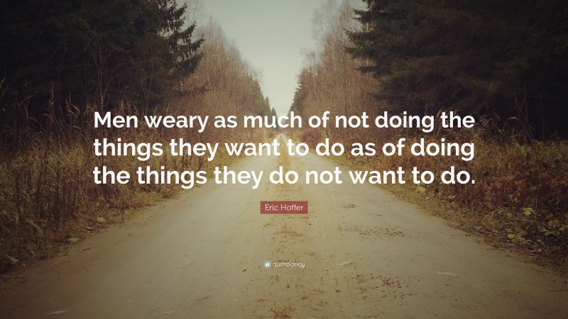 Eric Hoffer Quote: “Men weary as much of not doing the things they want to do as of doing the things they do not want to do.”