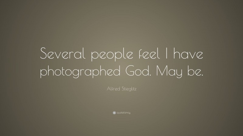Alfred Stieglitz Quote: “Several people feel I have photographed God. May be.”
