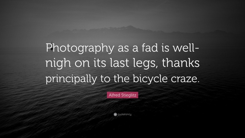 Alfred Stieglitz Quote: “Photography as a fad is well-nigh on its last legs, thanks principally to the bicycle craze.”
