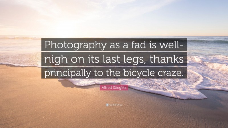 Alfred Stieglitz Quote: “Photography as a fad is well-nigh on its last legs, thanks principally to the bicycle craze.”