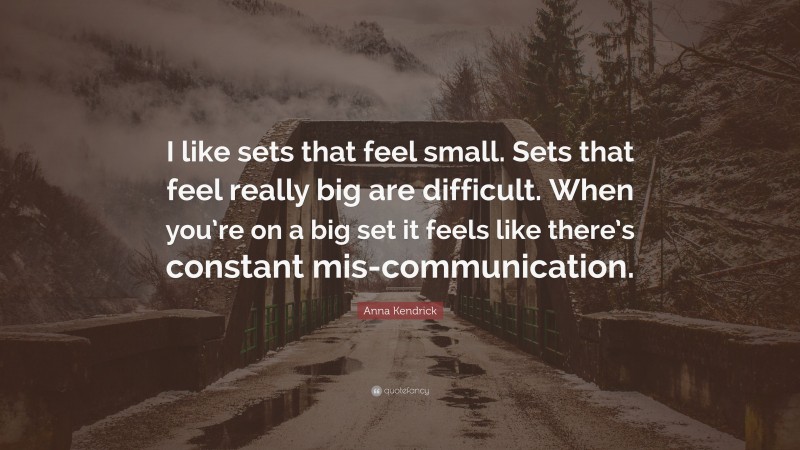 Anna Kendrick Quote: “I like sets that feel small. Sets that feel really big are difficult. When you’re on a big set it feels like there’s constant mis-communication.”