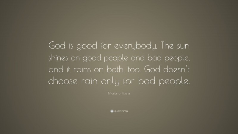 Mariano Rivera Quote: “God is good for everybody. The sun shines on good people and bad people, and it rains on both, too. God doesn’t choose rain only for bad people.”