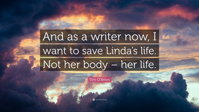 Tim O'Brien Quote: “And as a writer now, I want to save Linda’s life. Not her body – her life.”