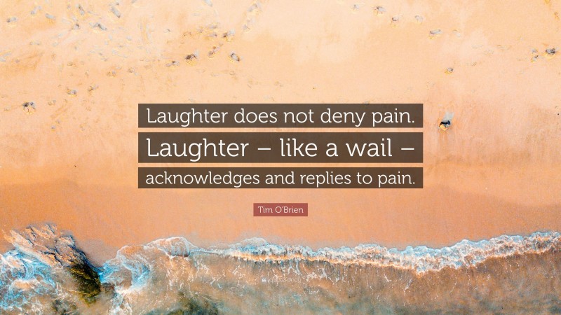 Tim O'Brien Quote: “Laughter does not deny pain. Laughter – like a wail – acknowledges and replies to pain.”