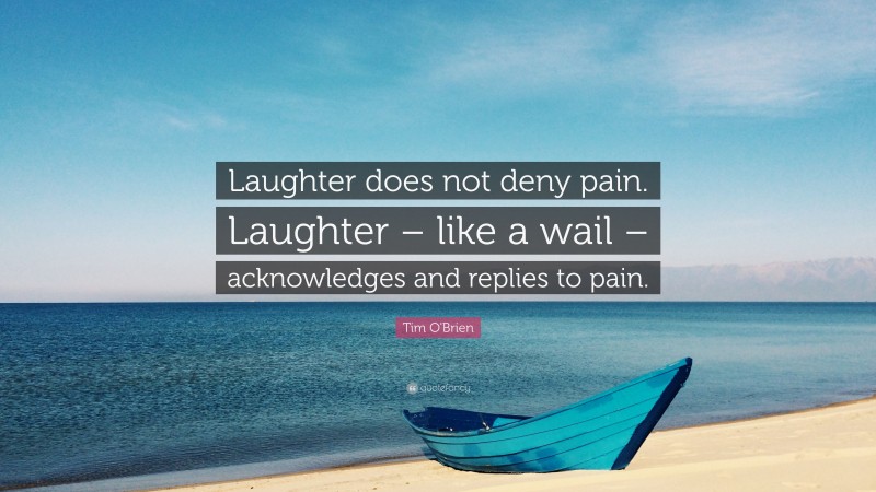 Tim O'Brien Quote: “Laughter does not deny pain. Laughter – like a wail – acknowledges and replies to pain.”