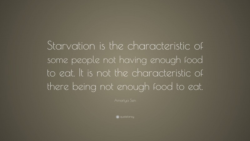 Amartya Sen Quote: “Starvation is the characteristic of some people not having enough food to eat. It is not the characteristic of there being not enough food to eat.”