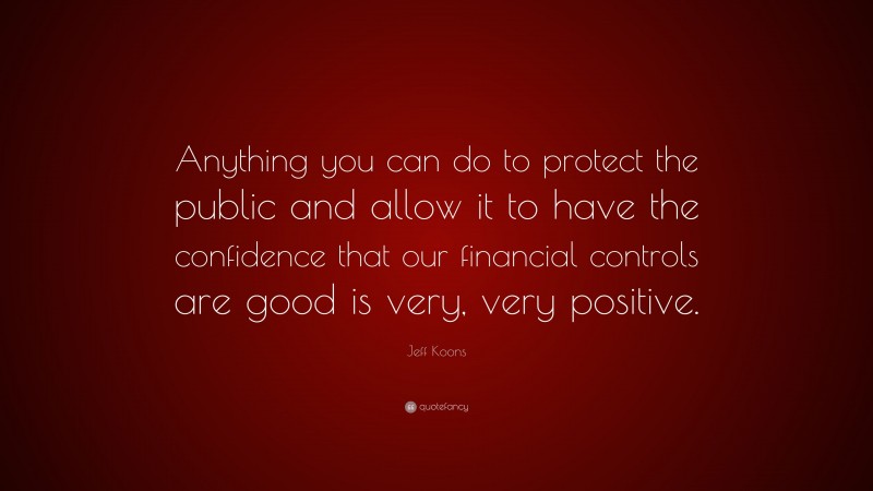 Jeff Koons Quote: “Anything you can do to protect the public and allow it to have the confidence that our financial controls are good is very, very positive.”