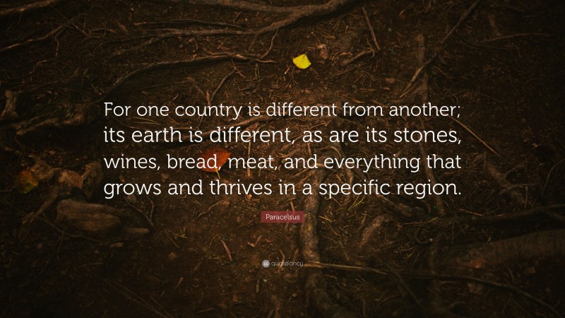 Paracelsus Quote: “For one country is different from another; its earth is different, as are its stones, wines, bread, meat, and everything that grows and thrives in a specific region.”