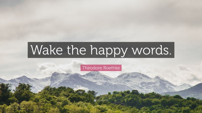 Theodore Roethke Quote: “Wake the happy words.”