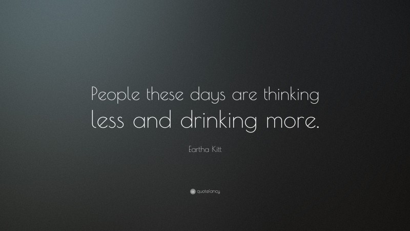 Eartha Kitt Quote: “People these days are thinking less and drinking more.”