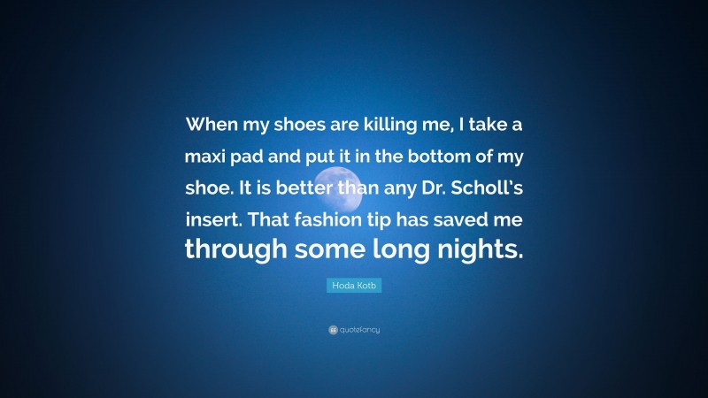 Hoda Kotb Quote: “When my shoes are killing me, I take a maxi pad and put it in the bottom of my shoe. It is better than any Dr. Scholl’s insert. That fashion tip has saved me through some long nights.”
