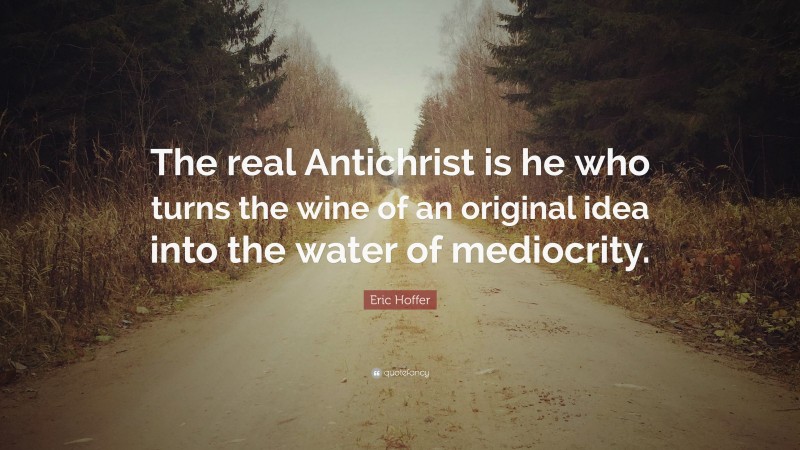 Eric Hoffer Quote: “The real Antichrist is he who turns the wine of an original idea into the water of mediocrity.”