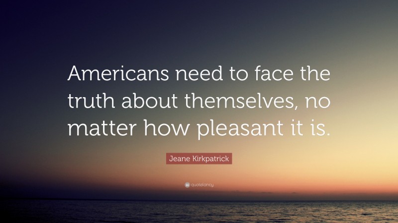 Jeane Kirkpatrick Quote: “Americans need to face the truth about themselves, no matter how pleasant it is.”