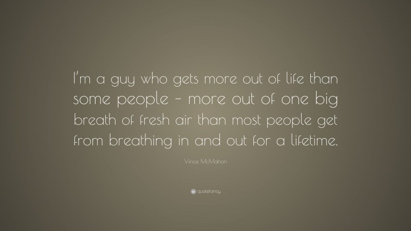 Vince McMahon Quote: “I’m a guy who gets more out of life than some people – more out of one big breath of fresh air than most people get from breathing in and out for a lifetime.”