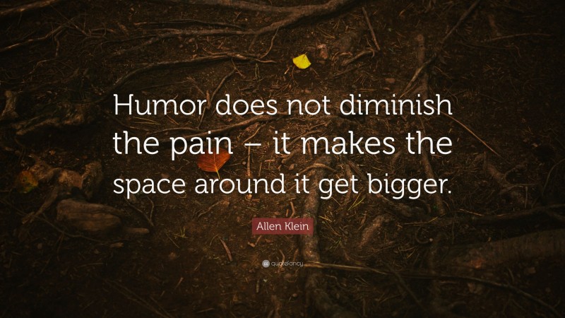 Allen Klein Quote: “Humor does not diminish the pain – it makes the space around it get bigger.”