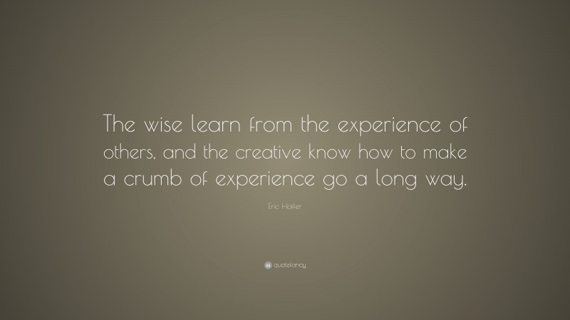 Eric Hoffer Quote: “The wise learn from the experience of others, and the creative know how to make a crumb of experience go a long way.”