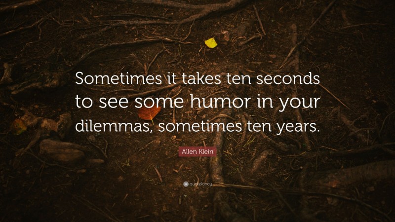 Allen Klein Quote: “Sometimes it takes ten seconds to see some humor in your dilemmas, sometimes ten years.”