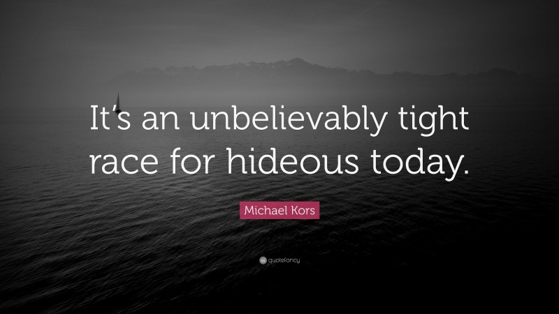 Michael Kors Quote: “It’s an unbelievably tight race for hideous today.”