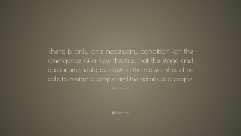 Romain Rolland Quote: “There is only one necessary condition for the emergence of a new theatre, that the stage and auditorium should be open to the masses, should be able to contain a people and the actions of a people.”