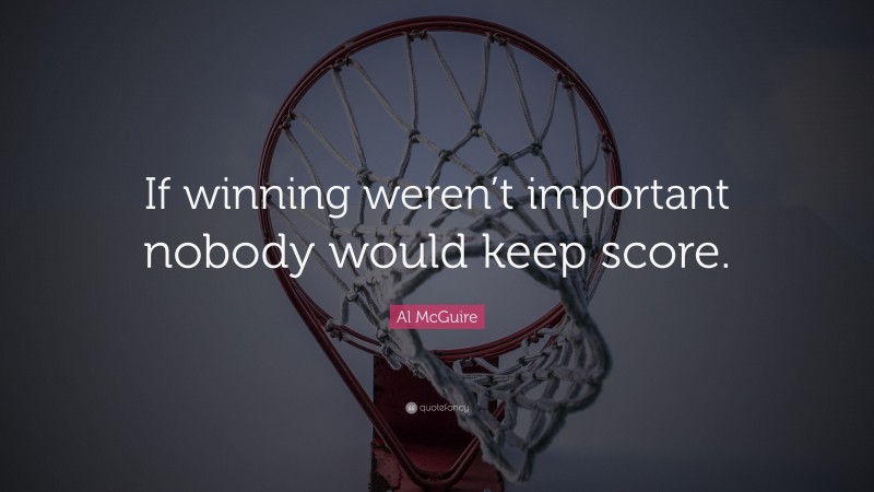 Al McGuire Quote: “If winning weren’t important nobody would keep score.”