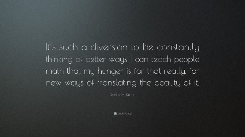 Danica McKellar Quote: “It’s such a diversion to be constantly thinking of better ways I can teach people math that my hunger is for that really, for new ways of translating the beauty of it.”