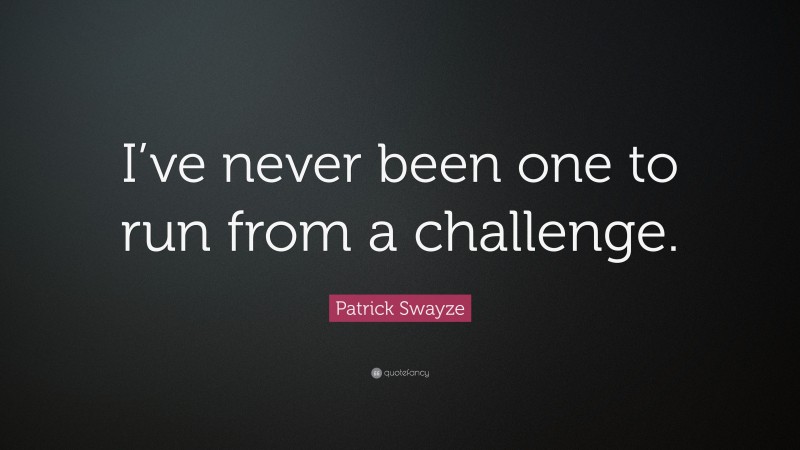 Patrick Swayze Quote: “I’ve never been one to run from a challenge.”