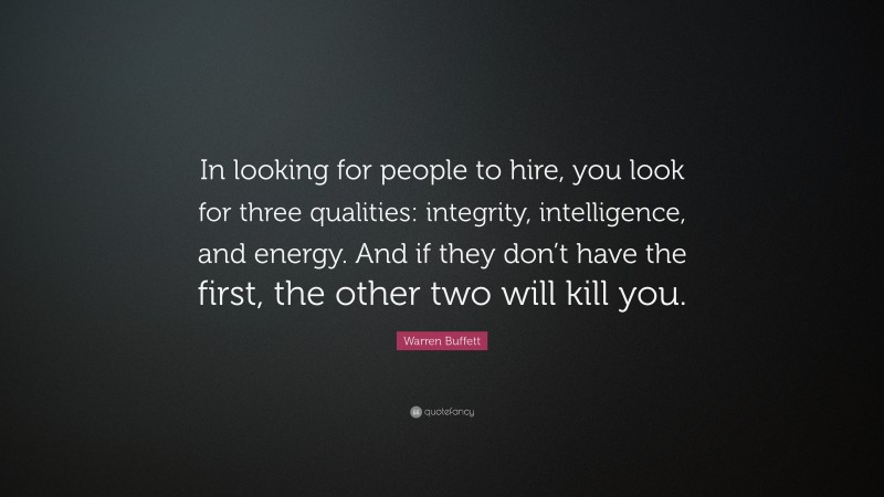 Warren Buffett Quote: “In looking for people to hire, you look for three qualities: integrity, intelligence, and energy. And if they don’t have the first, the other two will kill you.”