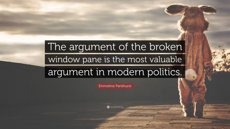 Emmeline Pankhurst Quote: “The argument of the broken window pane is the most valuable argument in modern politics.”