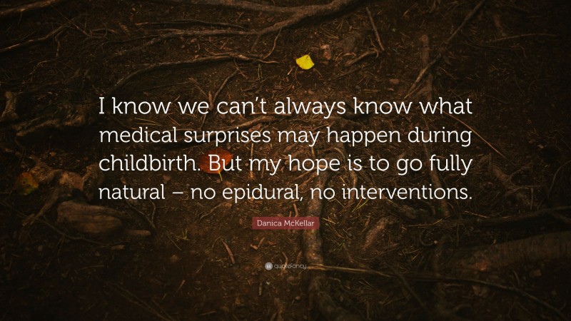 Danica McKellar Quote: “I know we can’t always know what medical surprises may happen during childbirth. But my hope is to go fully natural – no epidural, no interventions.”