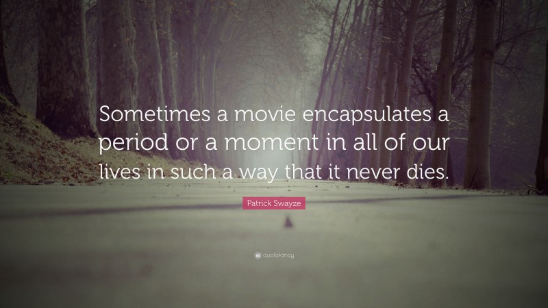 Patrick Swayze Quote: “Sometimes a movie encapsulates a period or a moment in all of our lives in such a way that it never dies.”