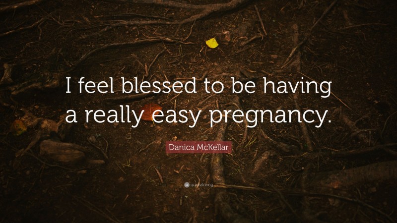 Danica McKellar Quote: “I feel blessed to be having a really easy pregnancy.”