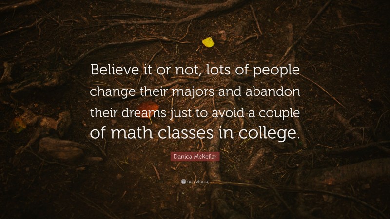 Danica McKellar Quote: “Believe it or not, lots of people change their majors and abandon their dreams just to avoid a couple of math classes in college.”