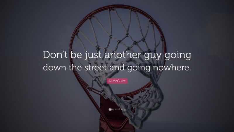 Al McGuire Quote: “Don’t be just another guy going down the street and going nowhere.”