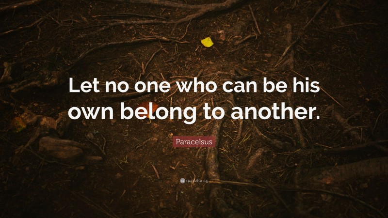 Paracelsus Quote: “Let no one who can be his own belong to another.”